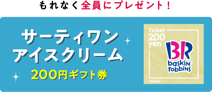 もれなく全員にプレゼント！サーティワンアイスクリーム200円ギフト券