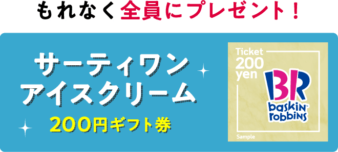 もれなく全員にプレゼント！サーティワンアイスクリーム200円ギフト券