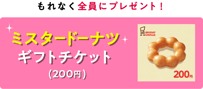 もれなく全員にプレゼント！ミスタードーナツ200円ギフト券