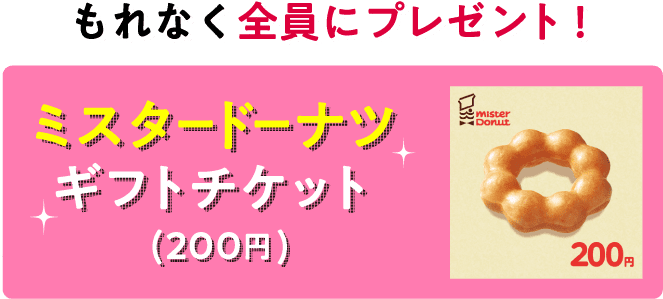 もれなく全員にプレゼント！ミスタードーナツ200円ギフト券