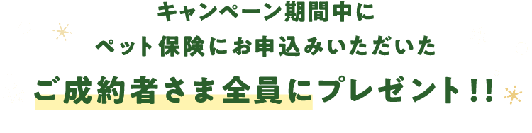 キャンペーン期間中にペット保険にお申込いただいたご成約者さま全員にプレゼント！