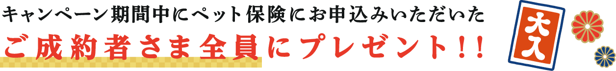 キャンペーン期間中にペット保険にお申込みいただいたご成約者さま全員にプレゼント！