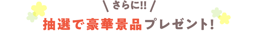 さらに！抽選で豪華景品プレゼント！