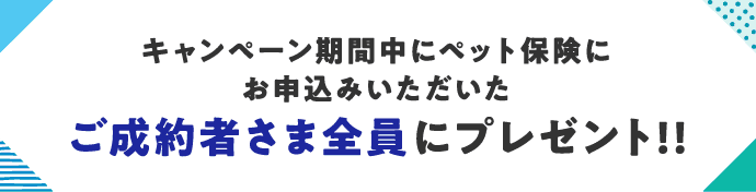 キャンペーン期間中にペット保険にお申込みいただいたご成約者さま全員にプレゼント！