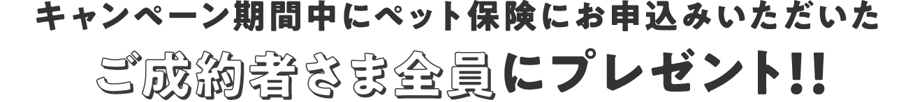 キャンペーン期間中にペット保険にお申込みいただいたご成約者さま全員にプレゼント！