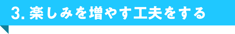 3. 楽しみを増やす工夫をする