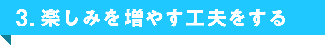 3. 楽しみを増やす工夫をする