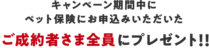 キャンペーン期間中にペット保険にお申込みいただいたご成約者さま全員にプレゼント！