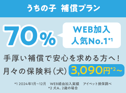 うちの子  補償プラン70％「WEB加入人気No.1*1」手厚い補償で安心を求める方へ！月々の保険料（犬）3,090円*2〜