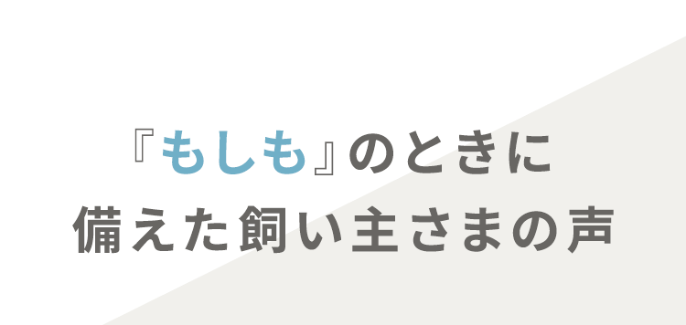 『もしも』のときに備えた飼い主さまの声