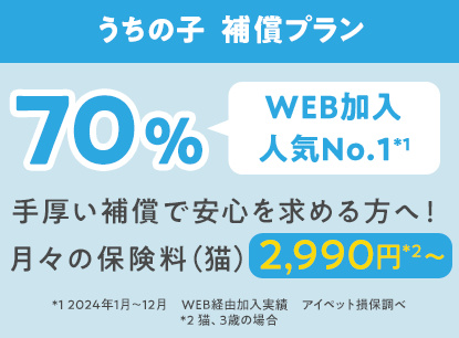 うちの子  補償プラン70％「WEB加入人気No.1*1」手厚い補償で安心を求める方へ！月々の保険料（猫）2,990円*2〜