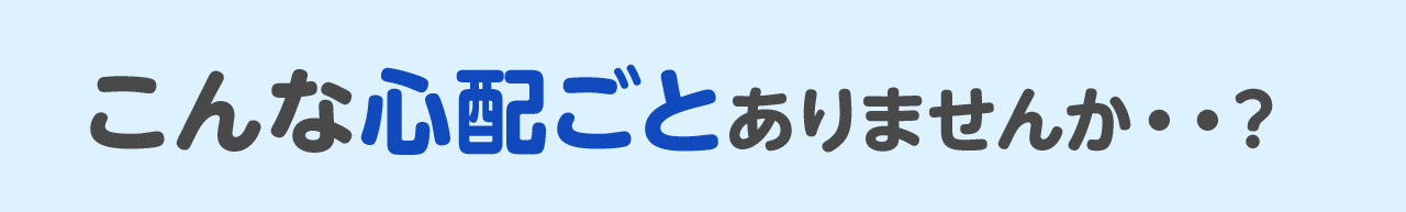 こんな心配ごとありませんか？