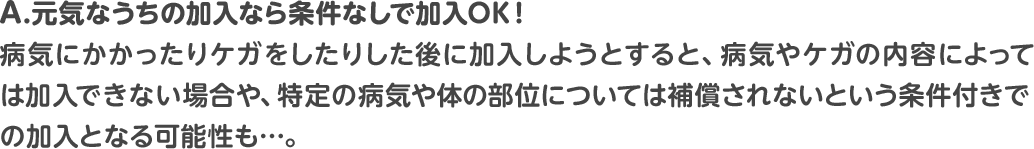 A. 元気なうちの加入なら条件なしで加入OK！