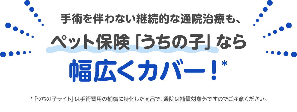 手術を伴わない継続的な通院治療も、ペット保険「うちの子」なら幅広くカバー！