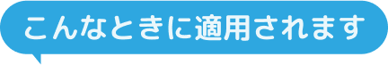 こんな時に適用されます