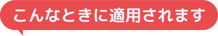 こんなときに適用されます