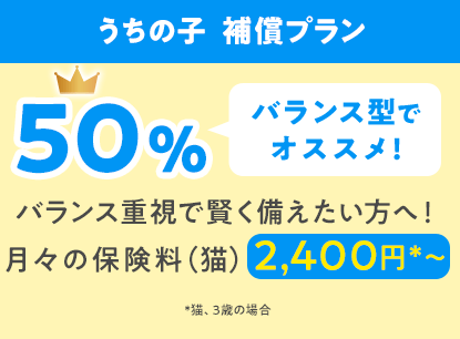 うちの子  補償プラン50%「バランス型でオススメ!」バランス重視で賢く備えたい方へ!月々の保険料(猫)2,400円*〜