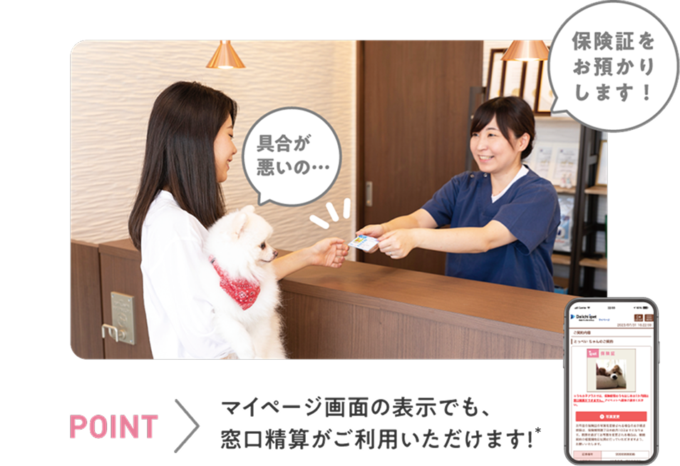動物病院の受付時に保険証を提示しましょう。POINT：マイページ画面の表示でも、窓口精算がご利用いただけます!
