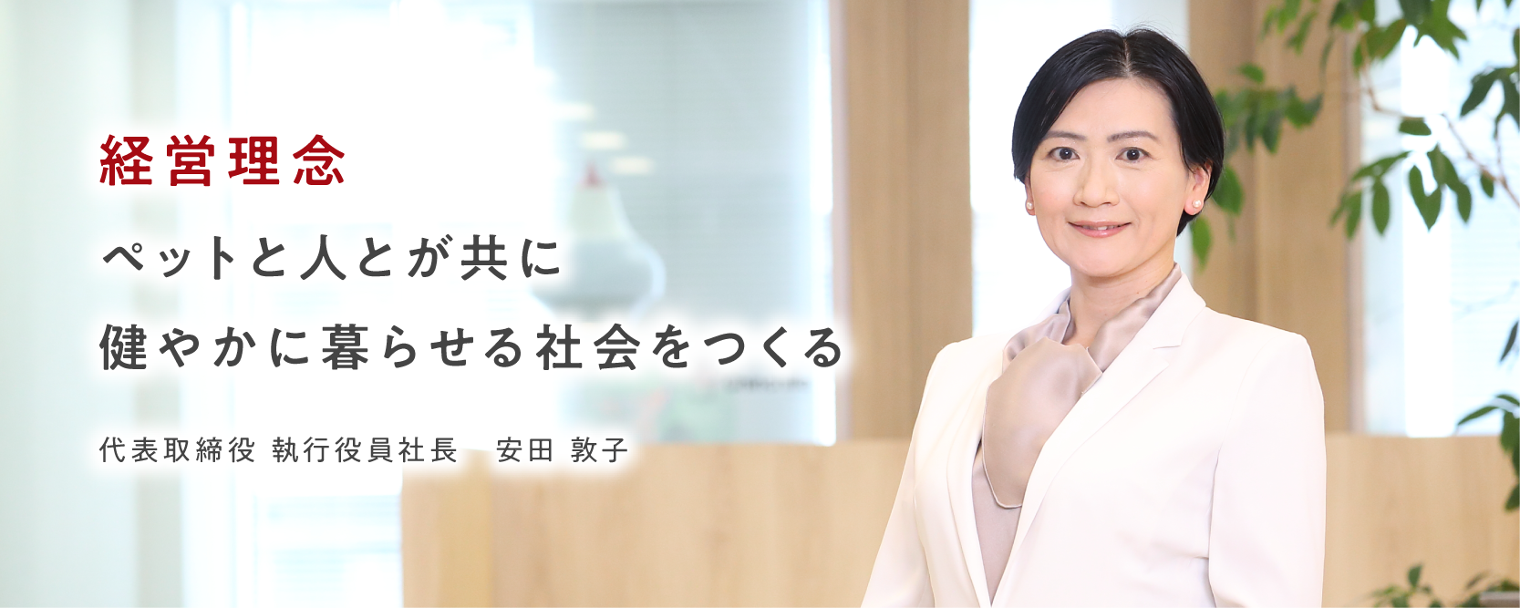 ペットと⼈とが共に健やかに暮らせる社会をつくる 代表取締役 執行役員社長 安田敦子