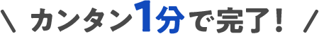 カンタン1分で完了！