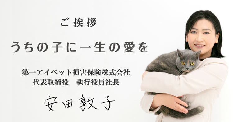 ご挨拶　うちの子に一生の愛を　第一アイペット損害保険株式会社　代表取締役　執行役員社長　安田敦子　ご挨拶