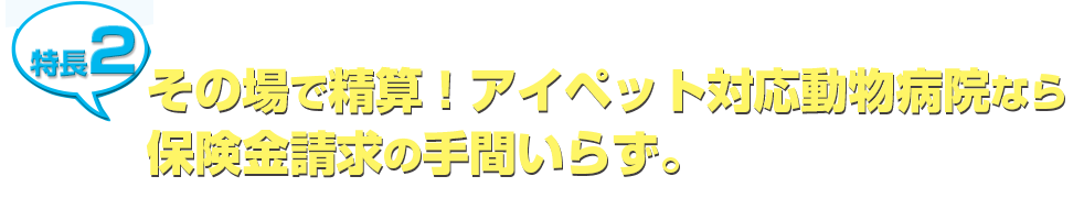 特長2　その場で精算！対応動物病院なら保険金請求の手間いらず。