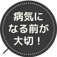 病気になる前が大切！