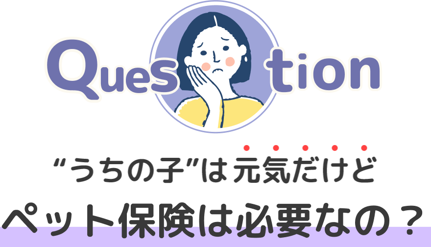 ”うちの子”は元気だけどペット保険は必要なの？