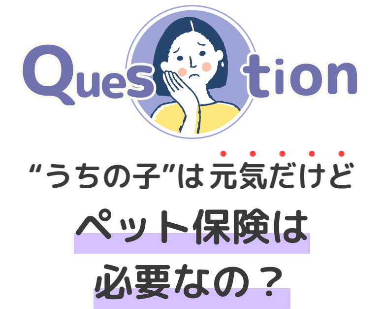 ”うちの子”は元気だけどペット保険は必要なの？