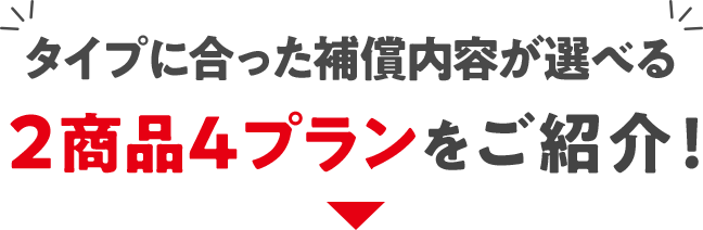 タイプに合った補償内容が選べる、2商品4プランをご紹介!