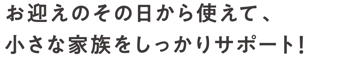 お迎えのその日から使えて、小さな家族をしっかりサポート！