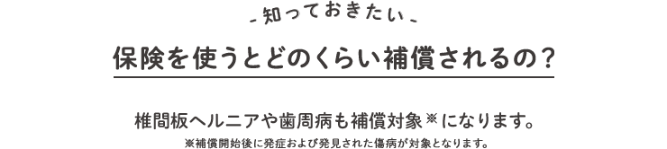 知っておきたい、保険を使うとどのくらい補償されるの？