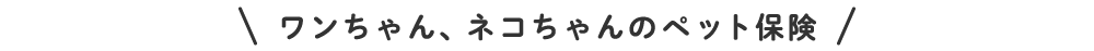ワンちゃん、ネコちゃんのペット保険