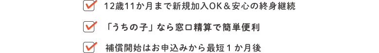 12歳11か月まで新規加入OK＆安心の終身継続。商品「うちの子」なら窓口精算で簡単便利。補償開始はお申込みから最短１か月後。
