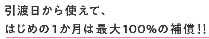 引渡日から使えて、はじめの1か月は最大100%の補償！！