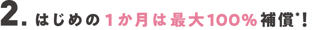 ２．はじめの1か月は最大100%補償！