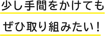 少し手間をかけてもぜひ取り組みたい！