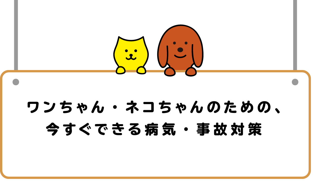 ワンちゃん・ネコちゃんのための、今すぐできる病気・事故対策