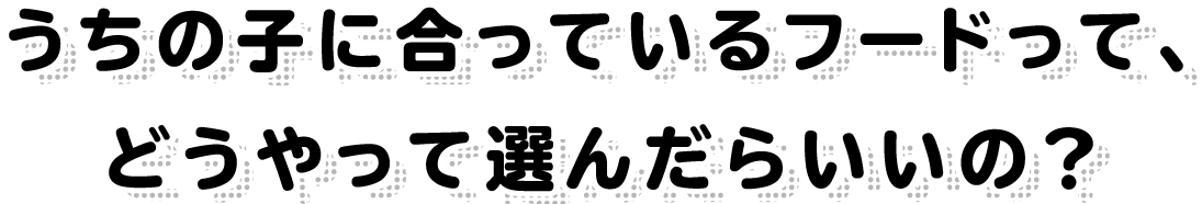 うちの子に合っているフードって、どうやって選んだらいいの？