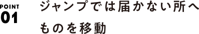 POINT01 ジャンプでは届かない所へものを移動