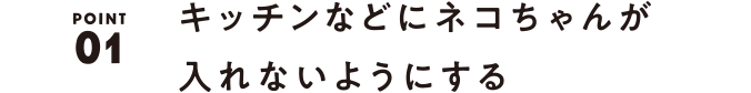 01 キッチンなどにネコちゃんが入れないようにする。