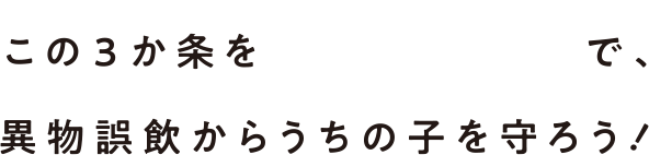 この3か条を“毎日継続”で、異物誤飲からうちの子を守ろう！