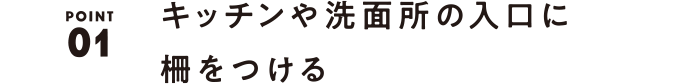 01 キッチンや洗面所の入口に柵をつける。