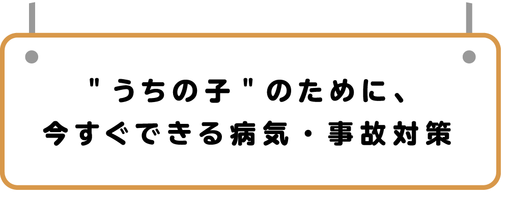 ”うちの子のために、今すぐできる病気・事故対策”