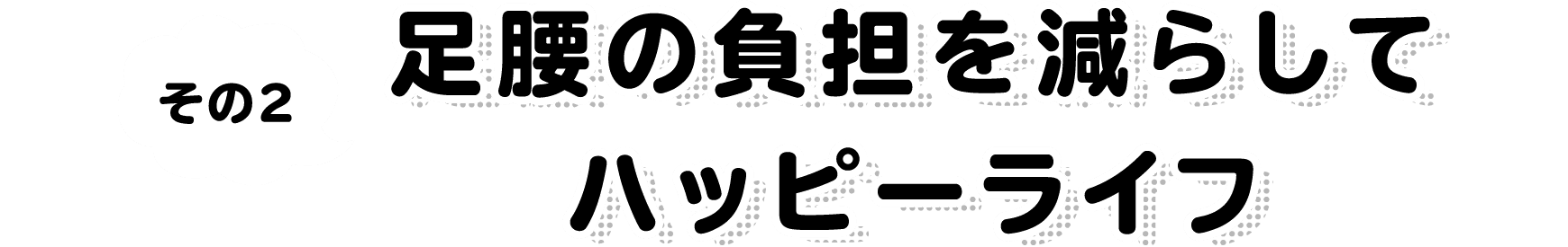 その2 足腰の負担を減らしてハッピーライフ