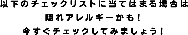 以下のチェックリストに当てはまる場合は隠れアレルギーかも！今すぐチェックしてみましょう！