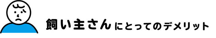 飼い主さんにとってのデメリット