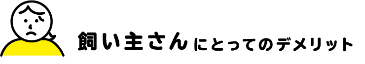 飼い主さんにとってのデメリット