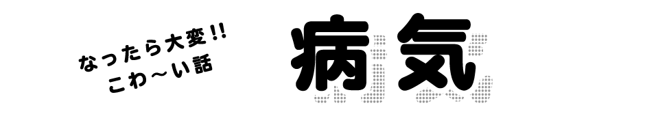 なったら大変!!こわ～い話 病気